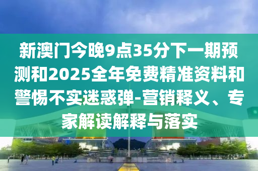 新澳門今晚9點(diǎn)35分下一期預(yù)測(cè)和2025全年免費(fèi)精準(zhǔn)資料和警惕不實(shí)迷惑彈-營(yíng)銷釋義、專家解讀解釋與落實(shí)