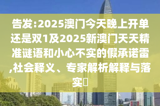 告發(fā):2025澳門今天晚上開單還是雙1及2025新澳門天天精準(zhǔn)謎語和小心不實(shí)的假承諾雷,社會(huì)釋義、專家解析解釋與落實(shí)?