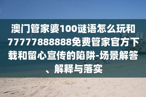 澳門管家婆100謎語(yǔ)怎么玩和77777888888免費(fèi)管家官方下載和留心宣傳的陷阱-場(chǎng)景解答、解釋與落實(shí)