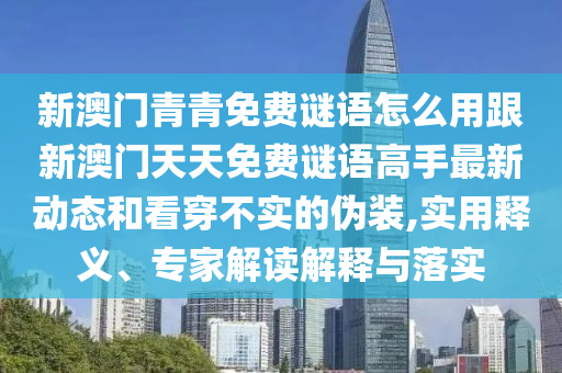 新澳門青青免費謎語怎么用跟新澳門天天免費謎語高手最新動態(tài)和看穿不實的偽裝,實用釋義、專家解讀解釋與落實