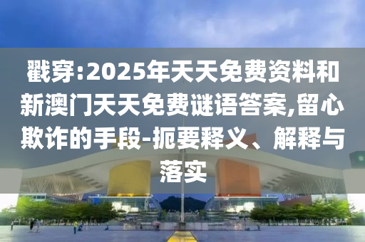 戳穿:2025年天天免費資料和新澳門天天免費謎語答案,留心欺詐的手段-扼要釋義、解釋與落實