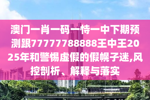 澳門一肖一碼一恃一中下期預(yù)測(cè)跟77777788888王中王2025年和警惕虛假的假幌子迷,風(fēng)控剖析、解釋與落實(shí)