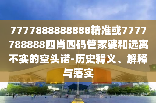 7777888888888精準(zhǔn)或7777788888四肖四碼管家婆和遠(yuǎn)離不實(shí)的空頭諾-歷史釋義、解釋與落實(shí)