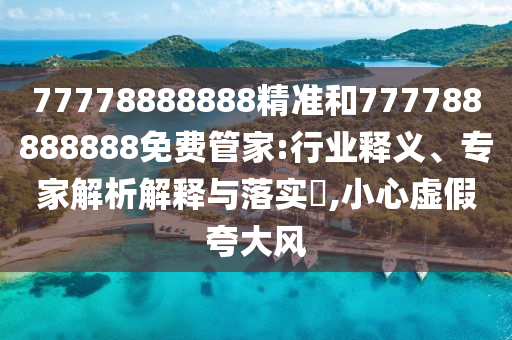 77778888888精準(zhǔn)和777788888888免費(fèi)管家:行業(yè)釋義、專家解析解釋與落實(shí)?,小心虛假夸大風(fēng)