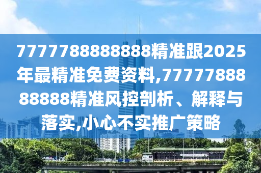 7777788888888精準跟2025年最精準免費資料,7777788888888精準風控剖析、解釋與落實,小心不實推廣策略