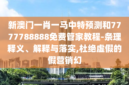 新澳門一肖一馬中特預測和7777788888免費管家教程-條理釋義、解釋與落實,杜絕虛假的假營銷幻