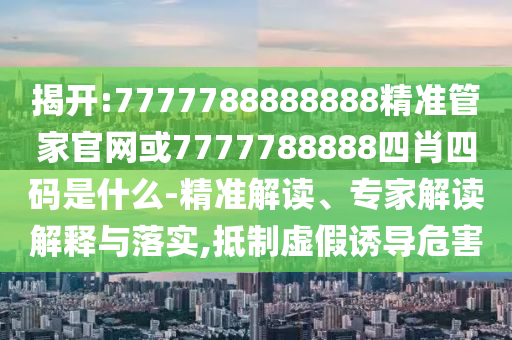 揭開:7777788888888精準(zhǔn)管家官網(wǎng)或7777788888四肖四碼是什么-精準(zhǔn)解讀、專家解讀解釋與落實(shí),抵制虛假誘導(dǎo)危害