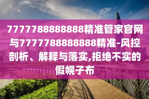 7777788888888精準管家官網(wǎng)與7777788888888精準-風控剖析、解釋與落實,拒絕不實的假幌子布