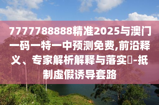 7777788888精準(zhǔn)2025與澳門一碼一特一中預(yù)測免費(fèi),前沿釋義、專家解析解釋與落實(shí)?-抵制虛假誘導(dǎo)套路