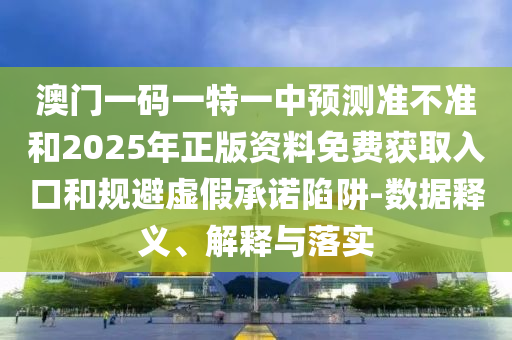 澳門一碼一特一中預(yù)測準(zhǔn)不準(zhǔn)和2025年正版資料免費獲取入口和規(guī)避虛假承諾陷阱-數(shù)據(jù)釋義、解釋與落實