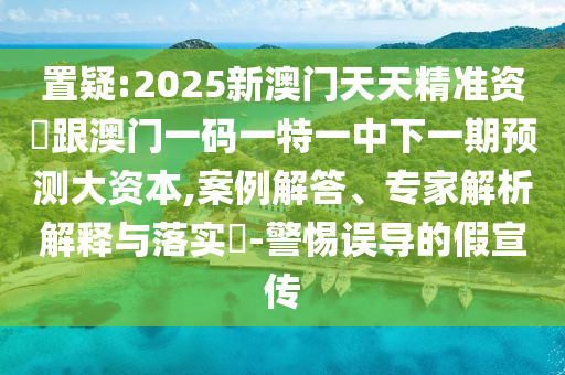 置疑:2025新澳門天天精準資枓跟澳門一碼一特一中下一期預測大資本,案例解答、專家解析解釋與落實?-警惕誤導的假宣傳
