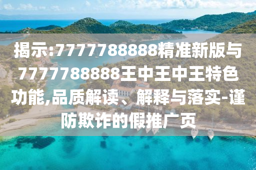 揭示:7777788888精準(zhǔn)新版與7777788888王中王中王特色功能,品質(zhì)解讀、解釋與落實(shí)-謹(jǐn)防欺詐的假推廣頁