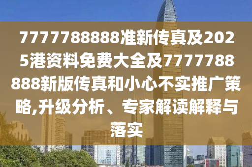 7777788888準(zhǔn)新傳真及2025港資料免費大全及7777788888新版?zhèn)髡婧托⌒牟粚嵧茝V策略,升級分析、專家解讀解釋與落實