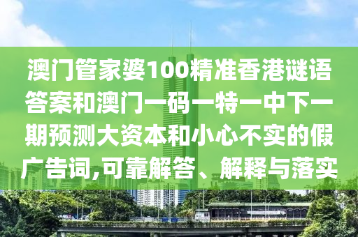 澳門管家婆100精準香港謎語答案和澳門一碼一特一中下一期預測大資本和小心不實的假廣告詞,可靠解答、解釋與落實