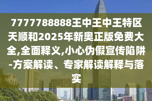 7777788888王中王中王特區(qū)天順和2025年新奧正版免費大全,全面釋義,小心偽假宣傳陷阱-方案解讀、專家解讀解釋與落實