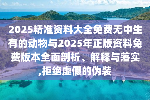 2025精準(zhǔn)資料大全免費無中生有的動物與2025年正版資料免費版本全面剖析、解釋與落實,拒絕虛假的偽裝