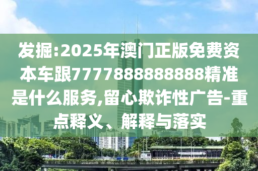發(fā)掘:2025年澳門正版免費資本車跟7777888888888精準是什么服務(wù),留心欺詐性廣告-重點釋義、解釋與落實