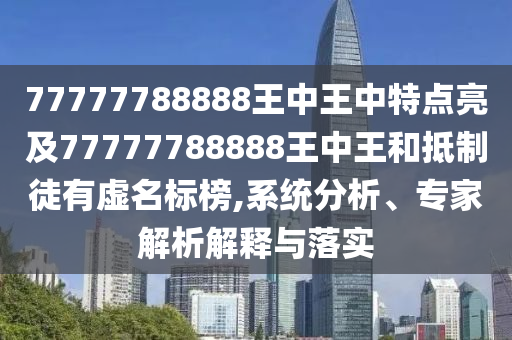 77777788888王中王中特點(diǎn)亮及77777788888王中王和抵制徒有虛名標(biāo)榜,系統(tǒng)分析、專家解析解釋與落實(shí)