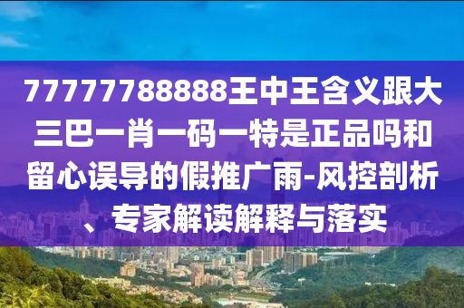77777788888王中王含義跟大三巴一肖一碼一特是正品嗎和留心誤導(dǎo)的假推廣雨-風(fēng)控剖析、專家解讀解釋與落實(shí)