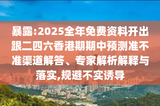 暴露:2025全年免費(fèi)資料開出跟二四六香港期期中預(yù)測(cè)準(zhǔn)不準(zhǔn)渠道解答、專家解析解釋與落實(shí),規(guī)避不實(shí)誘導(dǎo)