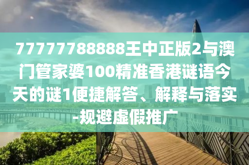 77777788888王中正版2與澳門管家婆100精準(zhǔn)香港謎語今天的謎1便捷解答、解釋與落實(shí)-規(guī)避虛假推廣