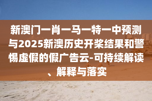 新澳門(mén)一肖一馬一特一中預(yù)測(cè)與2025新澳歷史開(kāi)槳結(jié)果和警惕虛假的假?gòu)V告云-可持續(xù)解讀、解釋與落實(shí)