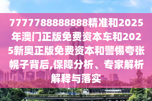 7777788888888精準(zhǔn)和2025年澳門正版免費(fèi)資本車和2025新奧正版免費(fèi)資本和警惕夸張幌子背后,保障分析、專家解析解釋與落實(shí)