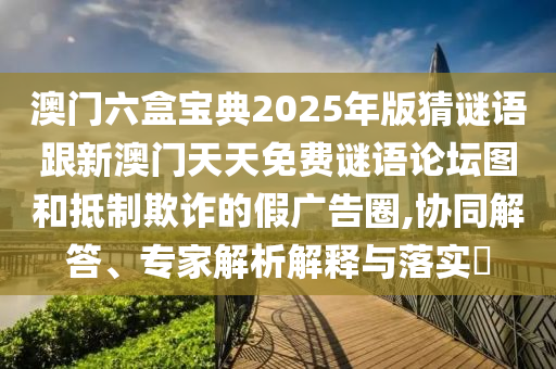 澳門六盒寶典2025年版猜謎語跟新澳門天天免費謎語論壇圖和抵制欺詐的假廣告圈,協(xié)同解答、專家解析解釋與落實?