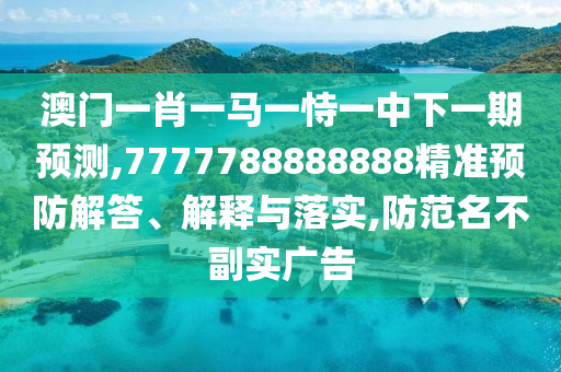 澳門(mén)一肖一馬一恃一中下一期預(yù)測(cè),7777788888888精準(zhǔn)預(yù)防解答、解釋與落實(shí),防范名不副實(shí)廣告