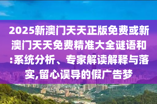 2025新澳門天天正版免費(fèi)或新澳門天天免費(fèi)精準(zhǔn)大全謎語(yǔ)和:系統(tǒng)分析、專家解讀解釋與落實(shí),留心誤導(dǎo)的假?gòu)V告夢(mèng)