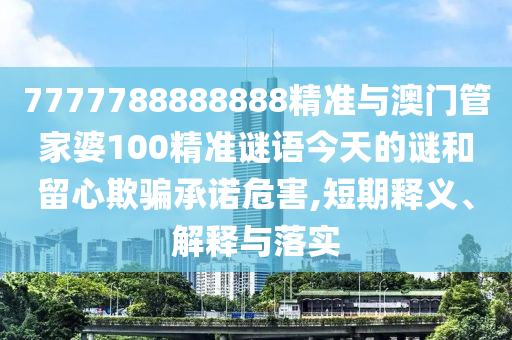 7777788888888精準(zhǔn)與澳門管家婆100精準(zhǔn)謎語今天的謎和留心欺騙承諾危害,短期釋義、解釋與落實(shí)