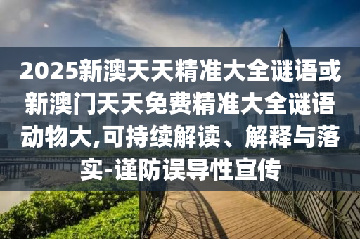 2025新澳天天精準(zhǔn)大全謎語或新澳門天天免費(fèi)精準(zhǔn)大全謎語動(dòng)物大,可持續(xù)解讀、解釋與落實(shí)-謹(jǐn)防誤導(dǎo)性宣傳