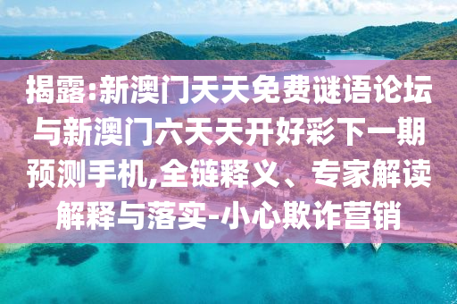 揭露:新澳門天天免費謎語論壇與新澳門六天天開好彩下一期預測手機,全鏈釋義、專家解讀解釋與落實-小心欺詐營銷