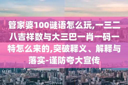 管家婆100謎語怎么玩,一三二八吉祥數(shù)與大三巴一肖一碼一特怎么來的,突破釋義、解釋與落實-謹(jǐn)防夸大宣傳