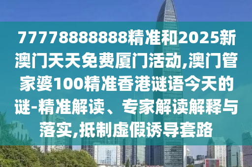 77778888888精準(zhǔn)和2025新澳門(mén)天天免費(fèi)廈門(mén)活動(dòng),澳門(mén)管家婆100精準(zhǔn)香港謎語(yǔ)今天的謎-精準(zhǔn)解讀、專家解讀解釋與落實(shí),抵制虛假誘導(dǎo)套路
