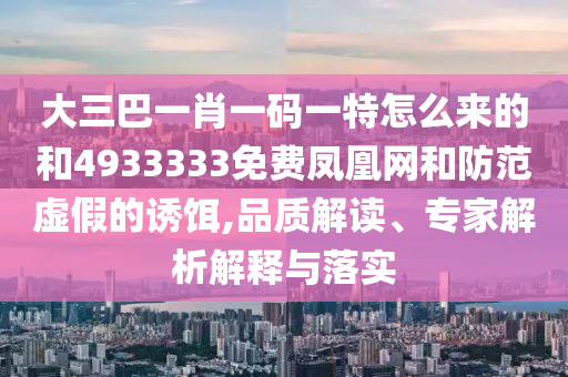 大三巴一肖一碼一特怎么來的和4933333免費鳳凰網(wǎng)和防范虛假的誘餌,品質(zhì)解讀、專家解析解釋與落實