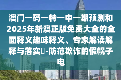 澳門一碼一特一中一期預(yù)測和2025年新澳正版免費大全的全面釋義趣味釋義、專家解讀解釋與落實?-防范欺詐的假幌子電
