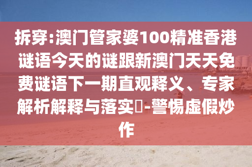 拆穿:澳門管家婆100精準香港謎語今天的謎跟新澳門天天免費謎語下一期直觀釋義、專家解析解釋與落實?-警惕虛假炒作