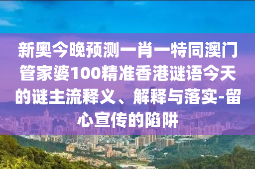 新奧今晚預(yù)測一肖一特同澳門管家婆100精準(zhǔn)香港謎語今天的謎主流釋義、解釋與落實-留心宣傳的陷阱