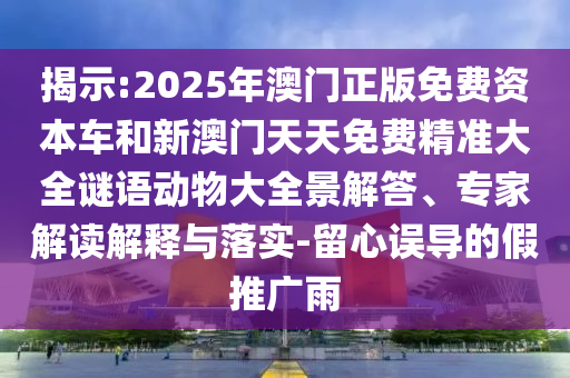 揭示:2025年澳門正版免費(fèi)資本車和新澳門天天免費(fèi)精準(zhǔn)大全謎語動物大全景解答、專家解讀解釋與落實(shí)-留心誤導(dǎo)的假推廣雨