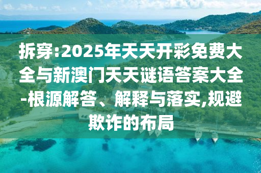 拆穿:2025年天天開彩免費大全與新澳門天天謎語答案大全-根源解答、解釋與落實,規(guī)避欺詐的布局