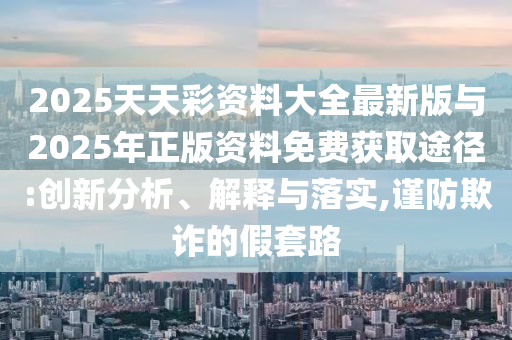 2025天天彩資料大全最新版與2025年正版資料免費獲取途徑:創(chuàng)新分析、解釋與落實,謹防欺詐的假套路