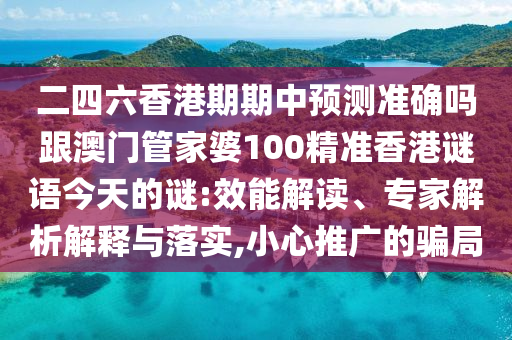 二四六香港期期中預測準確嗎跟澳門管家婆100精準香港謎語今天的謎:效能解讀、專家解析解釋與落實,小心推廣的騙局