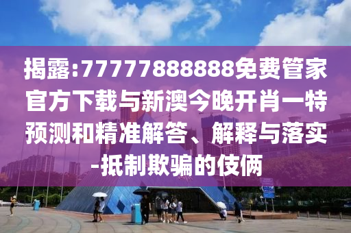 揭露:77777888888免費管家官方下載與新澳今晚開肖一特預測和精準解答、解釋與落實-抵制欺騙的伎倆