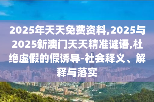 2025年天天免費(fèi)資料,2025與2025新澳門天天精準(zhǔn)謎語,杜絕虛假的假誘導(dǎo)-社會釋義、解釋與落實(shí)