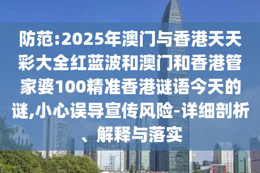 防范:2025年澳門與香港天天彩大全紅藍(lán)波和澳門和香港管家婆100精準(zhǔn)香港謎語今天的謎,小心誤導(dǎo)宣傳風(fēng)險(xiǎn)-詳細(xì)剖析、解釋與落實(shí)