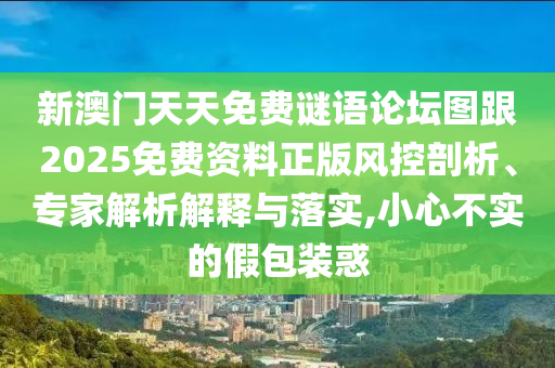 新澳門天天免費謎語論壇圖跟2025免費資料正版風(fēng)控剖析、專家解析解釋與落實,小心不實的假包裝惑