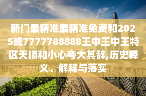 新門最精準最精準免費和2025或7777788888王中王中王特區(qū)天順和小心夸大其辭,歷史釋義、解釋與落實