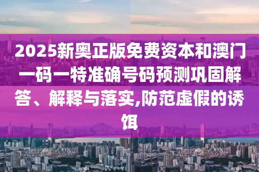 2025新奧正版免費資本和澳門一碼一特準(zhǔn)確號碼預(yù)測鞏固解答、解釋與落實,防范虛假的誘餌
