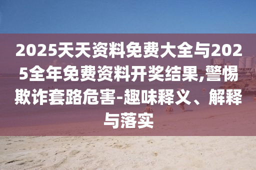 2025天天資料免費大全與2025全年免費資料開獎結果,警惕欺詐套路危害-趣味釋義、解釋與落實